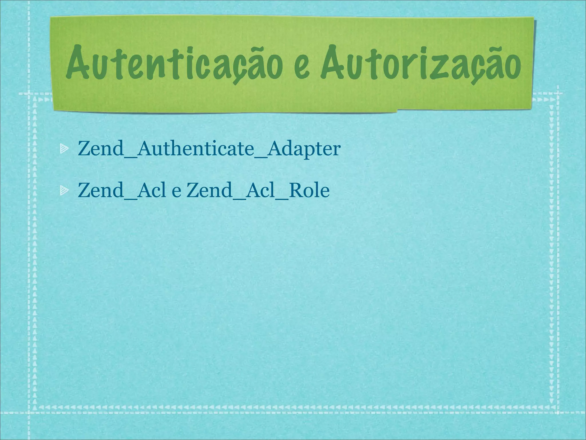 Autenticação e Autorização
Zend_Authenticate_Adapter

Zend_Acl e Zend_Acl_Role
 