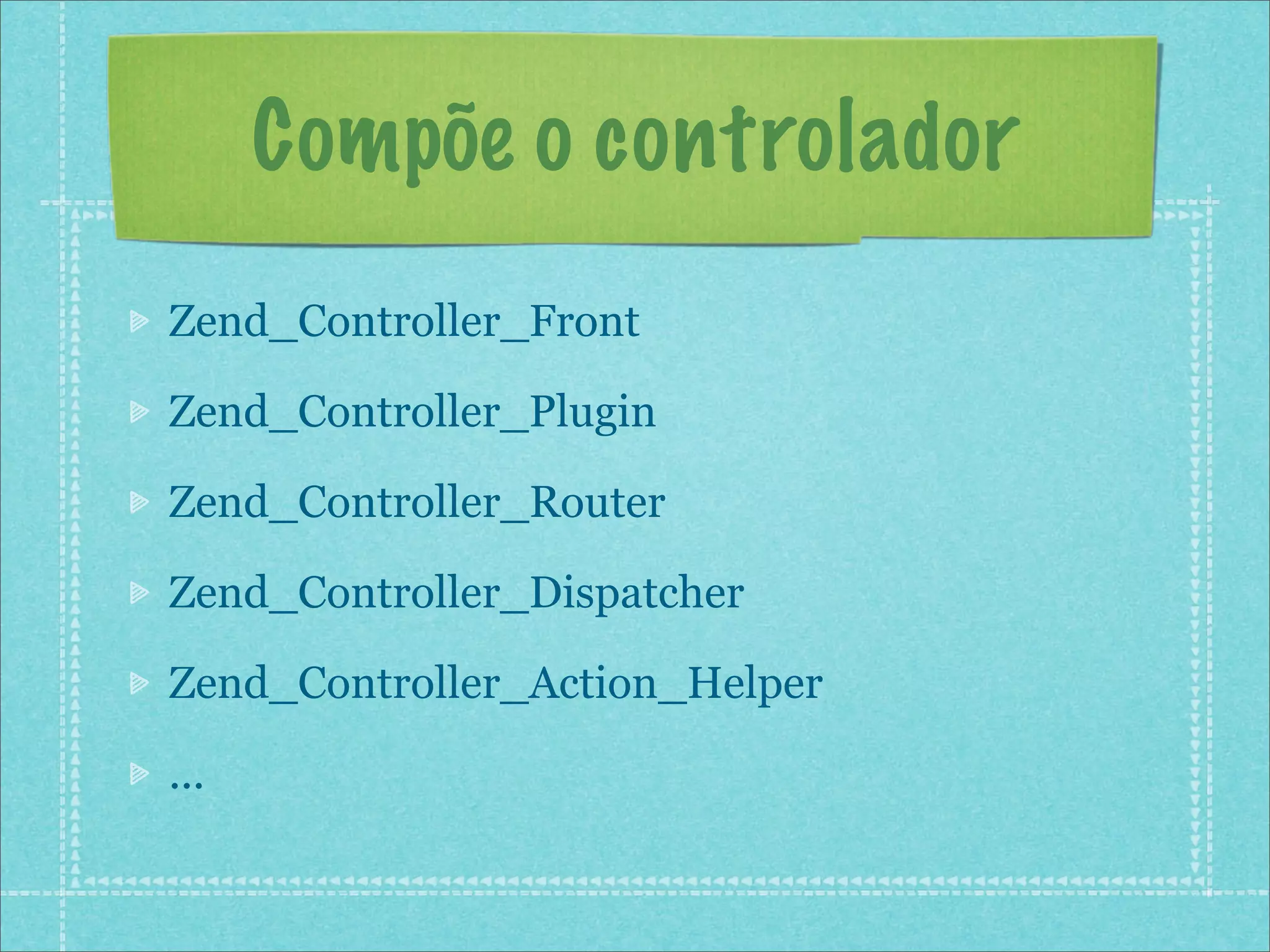 Compõe o controlador
Zend_Controller_Front

Zend_Controller_Plugin

Zend_Controller_Router

Zend_Controller_Dispatcher

Zend_Controller_Action_Helper

...
 