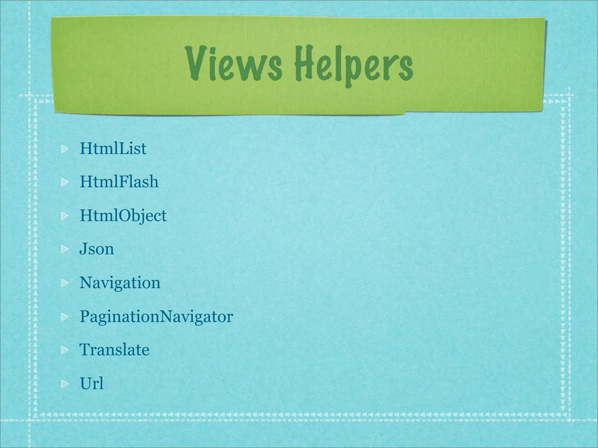 Views Helpers
HtmlList
HtmlFlash

HtmlObject
Json

Navigation

PaginationNavigator
Translate

Url
 