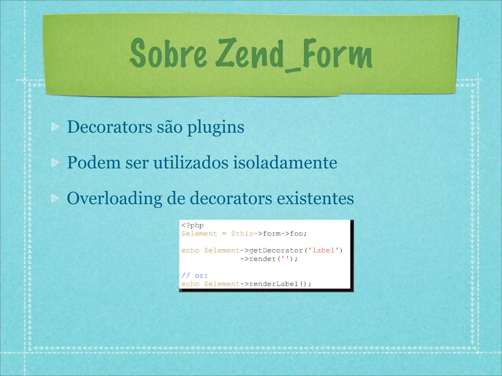 Sobre Zend_Form
Decorators são plugins

Podem ser utilizados isoladamente

Overloading de decorators existentes
 
