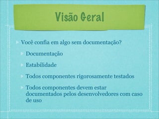 Visão Geral

Você confia em algo sem documentação?

 Documentação

 Estabilidade

 Todos componentes rigorosamente testados

 Todos componentes devem estar
 documentados pelos desenvolvedores com caso
 de uso
 