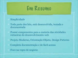 Em Resumo
Simplicidade

Toda parte dos bits, está desenvolvida, testada e
documentada

Possui componentes para a maioria das atividades
rotineiras do desenvolvimento web

Projeto Moderno, Orientação Objeto, Design Patterns

Completa documentação e de fácil acesso

Foco na regra de negócio
 