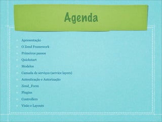 Agenda
Apresentação
O Zend Framework
Primeiros passos
Quickstart
Modelos

Camada de serviços (service layers)
Autenticação e Autorização
Zend_Form
Plugins

Controllers
Visão e Layouts
 