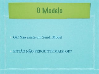 O Modelo


Ok! Não existe um Zend_Model



ENTÃO NÃO PERGUNTE MAIS! OK?
 
