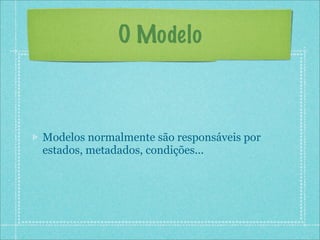 O Modelo



Modelos normalmente são responsáveis por
estados, metadados, condições...
 