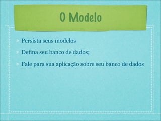 O Modelo
Persista seus modelos

Defina seu banco de dados;

Fale para sua aplicação sobre seu banco de dados
 