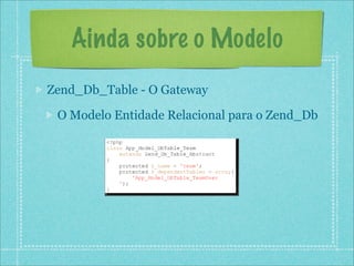 Ainda sobre o Modelo
Zend_Db_Table - O Gateway

 O Modelo Entidade Relacional para o Zend_Db
 
