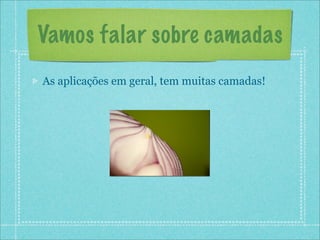 Vamos falar sobre camadas
As aplicações em geral, tem muitas camadas!
 