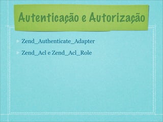 Autenticação e Autorização
Zend_Authenticate_Adapter

Zend_Acl e Zend_Acl_Role
 