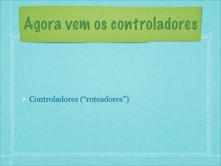 Agora vem os controladores



Controladores (“roteadores”)
 
