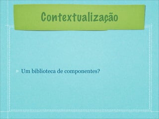 Contextualização



Um biblioteca de componentes?
 