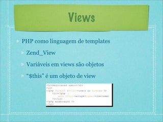 Views
PHP como linguagem de templates

 Zend_View

 Variáveis em views são objetos

 “$this” é um objeto de view
 