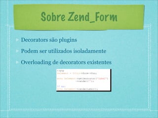 Sobre Zend_Form
Decorators são plugins

Podem ser utilizados isoladamente

Overloading de decorators existentes
 