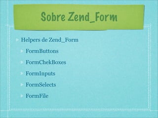 Sobre Zend_Form
Helpers de Zend_Form

 FormButtons

 FormChekBoxes

 FormInputs

 FormSelects

 FormFile
 
