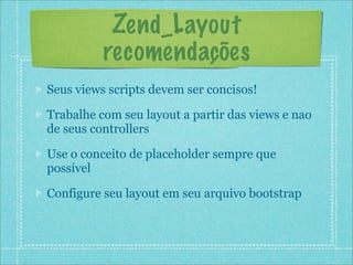 Zend_Layout
          recomendações
Seus views scripts devem ser concisos!

Trabalhe com seu layout a partir das views e nao
de seus controllers

Use o conceito de placeholder sempre que
possível

Configure seu layout em seu arquivo bootstrap
 