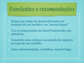 Conclusões e recomendações
Foque seu tempo de desenvolvimento no
domínio do seu modelo e no “service layers”

Use os componentes do Zend Framework com
sabedoria

Concentre seus esforços na camada de negócios
no topo de seu trabalho

Leia a documentação, contribua, reporte bugs...
 