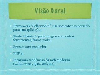 Visão Geral
Framework “Self-service”, use somente o necessário
para sua aplicação;
Tenha liberdade para integrar com outras
ferramentas/frameworks;
Fracamente acoplado;

PHP 5;
Incorpora tendências da web moderna
(webservices, ajax, xml, etc);
 