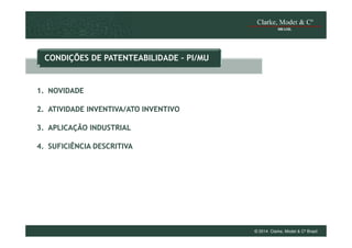 CONDIÇÕES DE PATENTEABILIDADE – PI/MU

1. NOVIDADE
2. ATIVIDADE INVENTIVA/ATO INVENTIVO
3. APLICAÇÃO INDUSTRIAL
4. SUFICIÊNCIA DESCRITIVA

© 2014 Clarke, Modet & Cº Brasil

 
