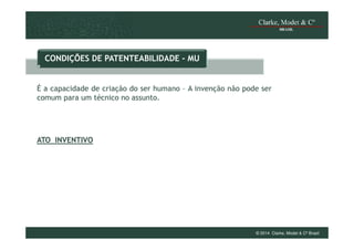 CONDIÇÕES DE PATENTEABILIDADE - MU

É a capacidade de criação do ser humano – A invenção não pode ser
comum para um técnico no assunto.

ATO INVENTIVO

© 2014 Clarke, Modet & Cº Brasil

 
