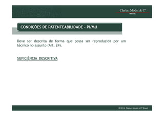 CONDIÇÕES DE PATENTEABILIDADE – PI/MU

Deve ser descrita de forma que possa ser reproduzida por um
técnico no assunto (Art. 24).

SUFICIÊNCIA DESCRITIVA

© 2014 Clarke, Modet & Cº Brasil

 