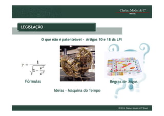 LEGISLAÇÃO
O que não é patenteável - Artigos 10 e 18 da LPI

Fórmulas

Regras de Jogos
Ideias – Maquina do Tempo

© 2014 Clarke, Modet & Cº Brasil

 