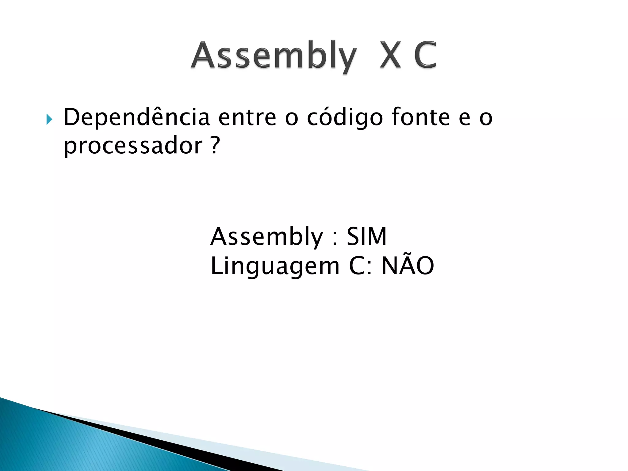 Dependência entre o código fonte e o processador ? 
Assembly : SIM 
Linguagem C: NÃO  