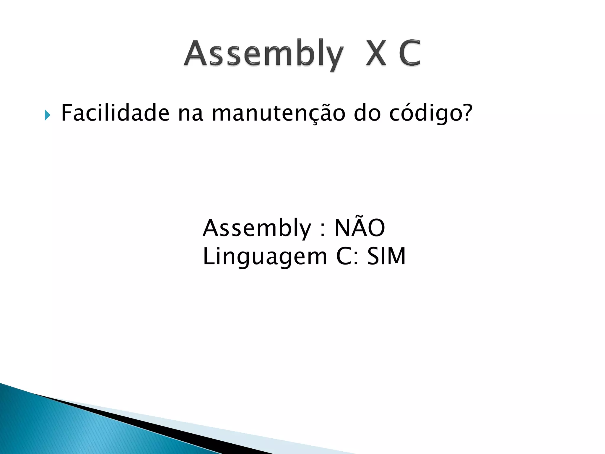Facilidade na manutenção do código? 
Assembly : NÃO 
Linguagem C: SIM  