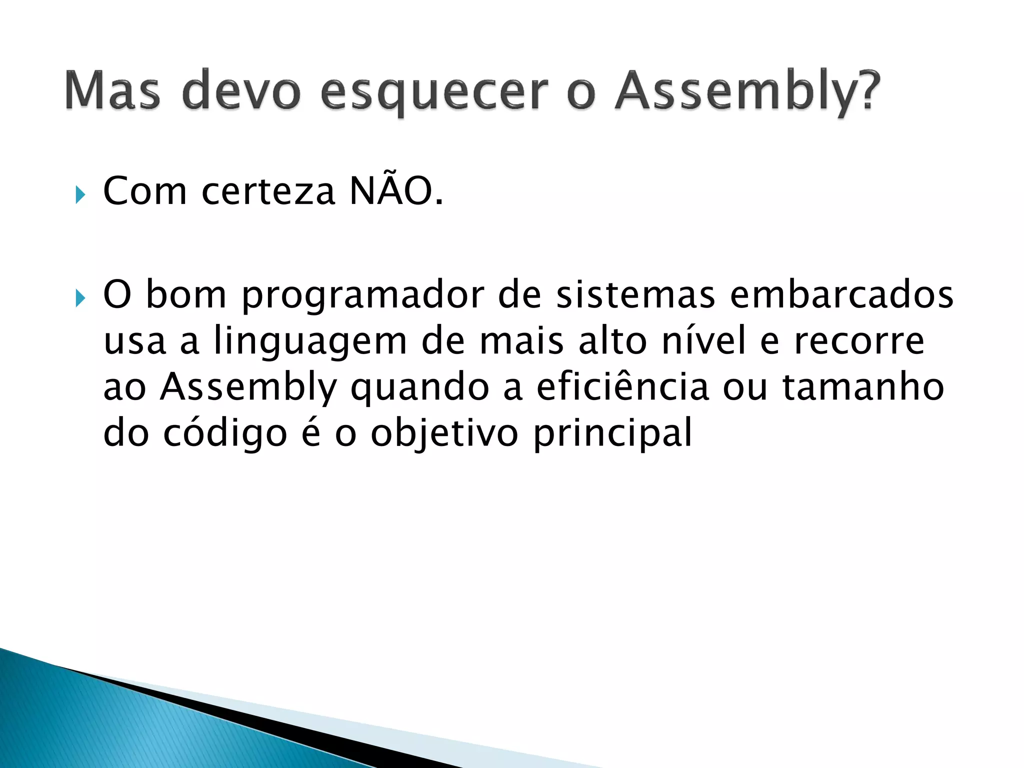 Com certeza NÃO. 
O bom programador de sistemas embarcados usa a linguagem de mais alto nível e recorre ao Assembly quando a eficiência ou tamanho do código é o objetivo principal  