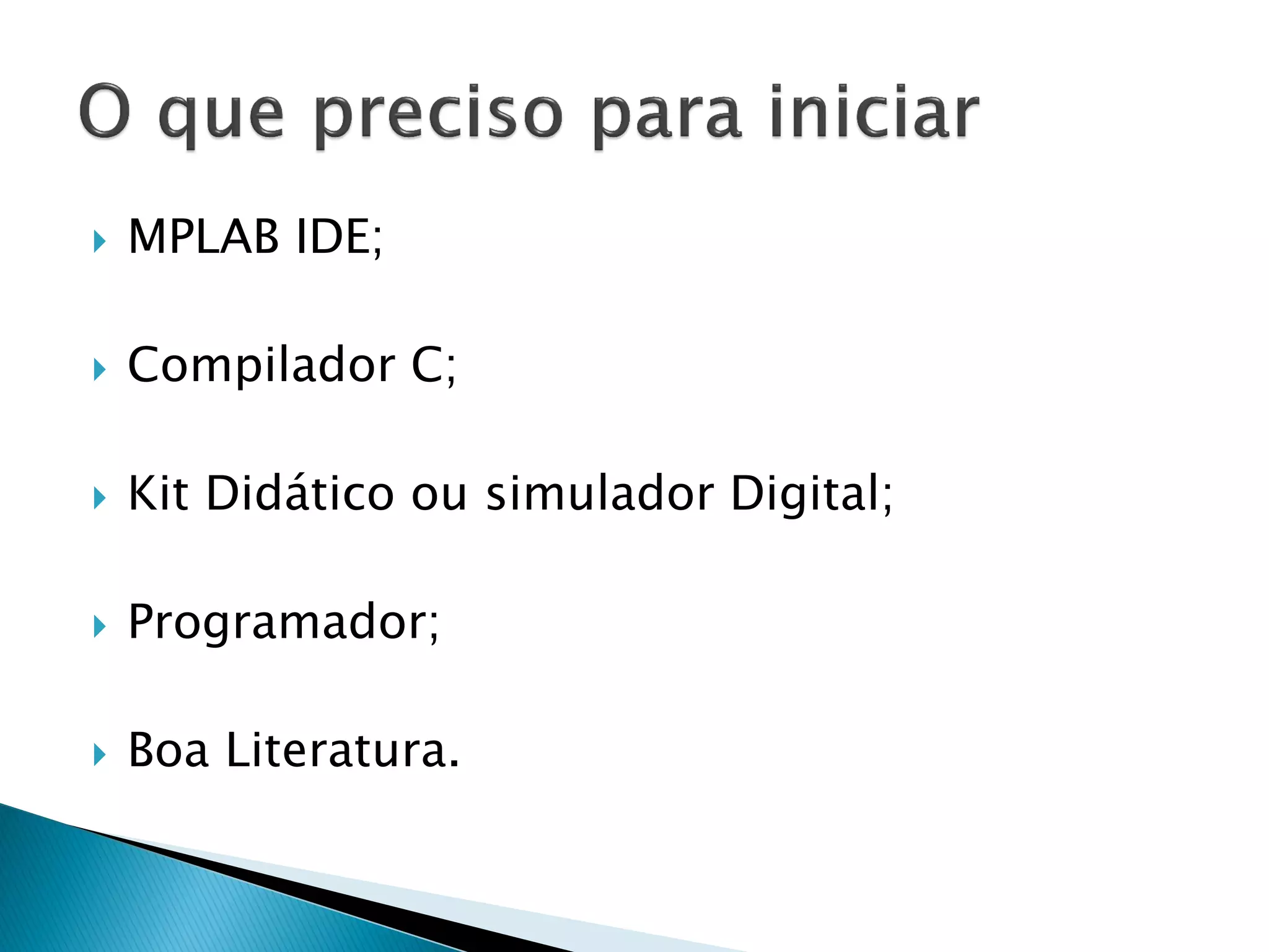 MPLAB IDE; 
Compilador C; 
Kit Didático ou simulador Digital; 
Programador; 
Boa Literatura. 
 