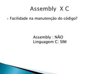 Facilidade na manutenção do código? 
Assembly : NÃO 
Linguagem C: SIM  