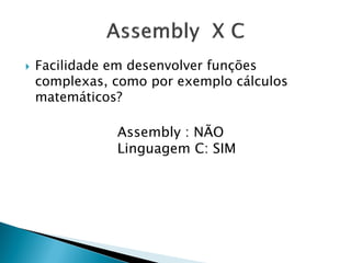 Facilidade em desenvolver funções complexas, como por exemplo cálculos matemáticos? 
Assembly : NÃO 
Linguagem C: SIM  