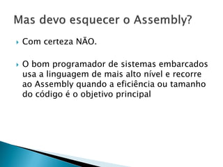 Com certeza NÃO. 
O bom programador de sistemas embarcados usa a linguagem de mais alto nível e recorre ao Assembly quando a eficiência ou tamanho do código é o objetivo principal  