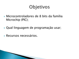 Microcontroladores de 8 bits da família Microchip (PIC); 
Qual linguagem de programação usar; 
Recursos necessários. 
 