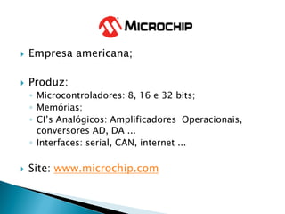 Empresa americana; 
Produz: 
◦Microcontroladores: 8, 16 e 32 bits; 
◦Memórias; 
◦CI’s Analógicos: Amplificadores Operacionais, conversores AD, DA ... 
◦Interfaces: serial, CAN, internet ... 
Site: www.microchip.com 
 