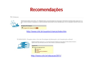 Recomendações



http://www.cetic.br/usuarios/criancas/index.htm




     http://www.cetic.br/educacao/2011/
 