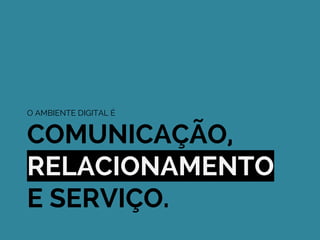 O AMBIENTE DIGITAL É
COMUNICAÇÃO,
RELACIONAMENTO
E SERVIÇO.
 