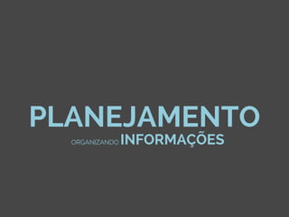 PLANEJAMENTO
ORGANIZANDO INFORMAÇÕES
 
