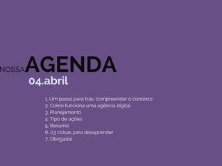 NOSSAAGENDA
04.abril
1. Um passo para trás: compreender o contexto
2. Como funciona uma agência digital
3. Planejamento
4. Tipo de ações
5. Resumo
6. 03 coisas para desaprender
7. Obrigada!
 