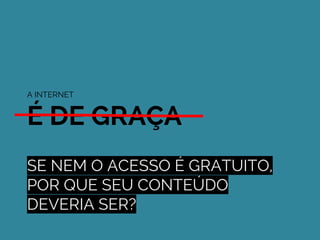 SE NEM O ACESSO É GRATUITO,
POR QUE SEU CONTEÚDO
DEVERIA SER?
A INTERNET
É DE GRAÇA
 