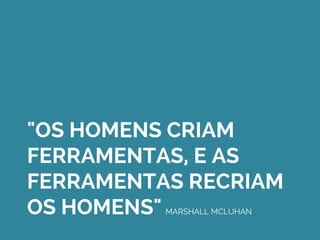 "OS HOMENS CRIAM
FERRAMENTAS, E AS
FERRAMENTAS RECRIAM
OS HOMENS" MARSHALL MCLUHAN
 
