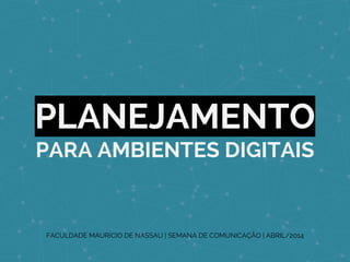 PLANEJAMENTO
PARA AMBIENTES DIGITAIS
FACULDADE MAURÍCIO DE NASSAU | SEMANA DE COMUNICAÇÃO | ABRIL/2014
 