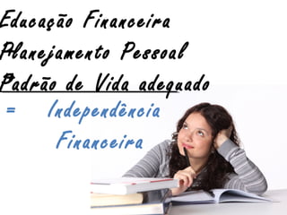 Educação Financeira
Planejamento Pessoal
Padrão de Vida adequado
Independência
Financeira
=
+
+
 