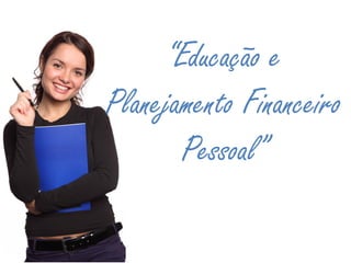 “Educação e
Planejamento Financeiro
Pessoal”
 