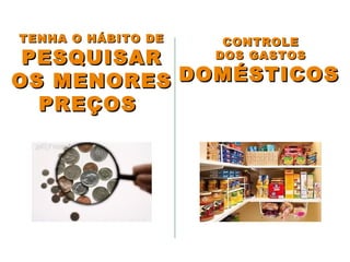CONTROLECONTROLE
DOS GASTOSDOS GASTOS
DOMÉSTICOSDOMÉSTICOS
TENHA O HÁBITO DETENHA O HÁBITO DE
PESQUISARPESQUISAR
OS MENORESOS MENORES
PREÇOSPREÇOS
 