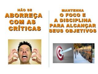 MANTENHAMANTENHA
O FOCO EO FOCO E
A DISCIPLINAA DISCIPLINA
PARA ALCANÇARPARA ALCANÇAR
SEUS OBJETIVOSSEUS OBJETIVOS
NÃO SENÃO SE
ABORREÇAABORREÇA
COM ASCOM AS
CRÍTICASCRÍTICAS
 
