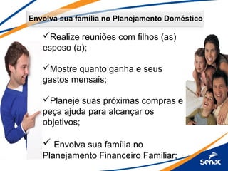 Envolva sua família no Planejamento Doméstico
Realize reuniões com filhos (as)
esposo (a);
Mostre quanto ganha e seus
gastos mensais;
Planeje suas próximas compras e
peça ajuda para alcançar os
objetivos;
 Envolva sua família no
Planejamento Financeiro Familiar;
 