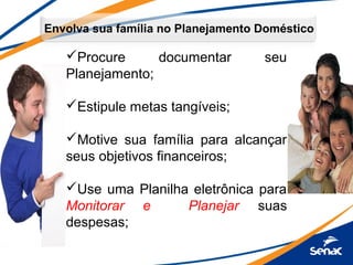 Envolva sua família no Planejamento Doméstico
Procure documentar seu
Planejamento;
Estipule metas tangíveis;
Motive sua família para alcançar
seus objetivos financeiros;
Use uma Planilha eletrônica para
Monitorar e Planejar suas
despesas;
 