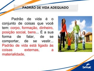 PADRÃO DE VIDA ADEQUADO
Padrão de vida é o
conjunto de coisas que você
tem: corpo, formação, dinheiro,
posição social, bens... É a sua
forma de falar, de se
comportar, de se vestir...
Padrão de vida está ligado às
coisas externas, a
materialidade.
 