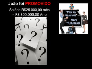 João foi PROMOVIDO
Salário R$25.000,00 mês
= R$ 300.000,00 Ano
 