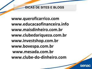 DICAS DE SITES E BLOGS
www.queroficarrico.com
www.educacaofinanceira.info
www.maisdinheiro.com.br
www.clubedariqueza.com.br
www.investshop.com.br
www.bovespa.com.br
www.mesada.com.br
www.clube-do-dinheiro.com
 